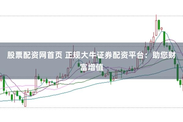 股票配资网首页 正规大牛证券配资平台：助您财富增值