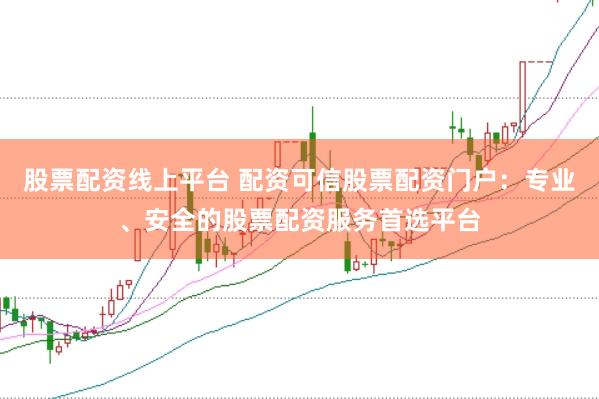 股票配资线上平台 配资可信股票配资门户：专业、安全的股票配资服务首选平台