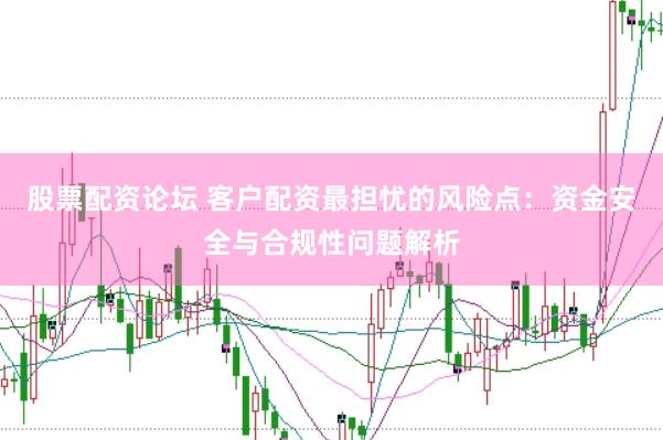 股票配资论坛 客户配资最担忧的风险点：资金安全与合规性问题解析