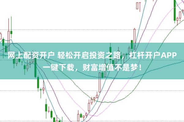 网上配资开户 轻松开启投资之路，杠杆开户APP一键下载，财富增值不是梦！