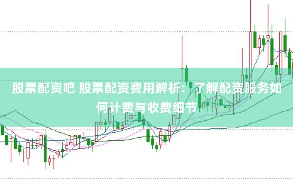 股票配资吧 股票配资费用解析：了解配资服务如何计费与收费细节