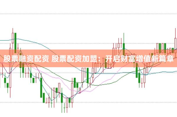 股票融资配资 股票配资加盟：开启财富增值新篇章