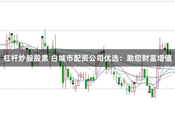 杠杆炒股股票 白城市配资公司优选：助您财富增值