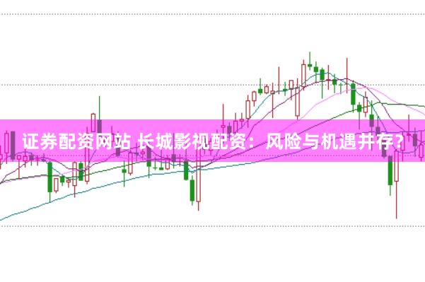 证券配资网站 长城影视配资：风险与机遇并存？
