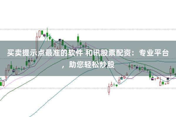 买卖提示点最准的软件 和讯股票配资：专业平台，助您轻松炒股