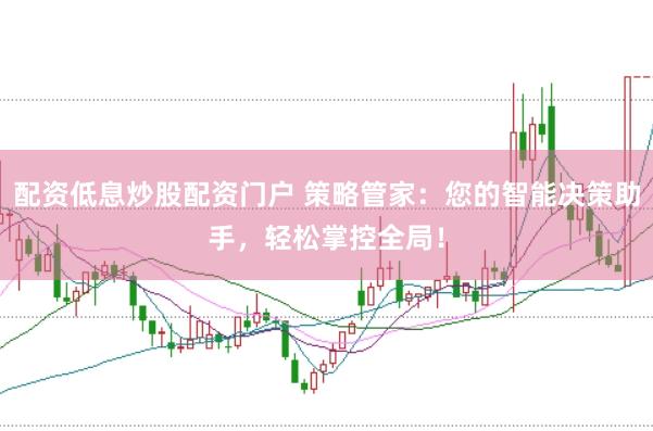 配资低息炒股配资门户 策略管家：您的智能决策助手，轻松掌控全局！
