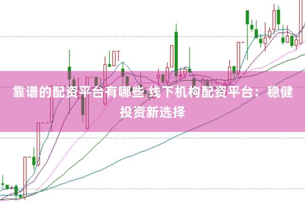靠谱的配资平台有哪些 线下机构配资平台：稳健投资新选择