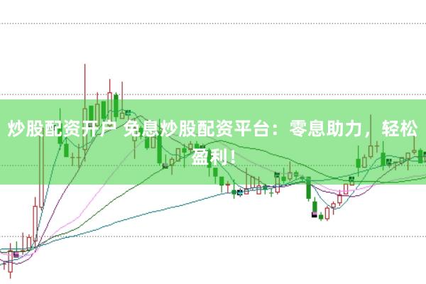 炒股配资开户 免息炒股配资平台：零息助力，轻松盈利！