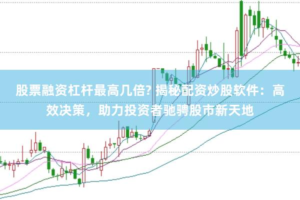 股票融资杠杆最高几倍? 揭秘配资炒股软件：高效决策，助力投资者驰骋股市新天地