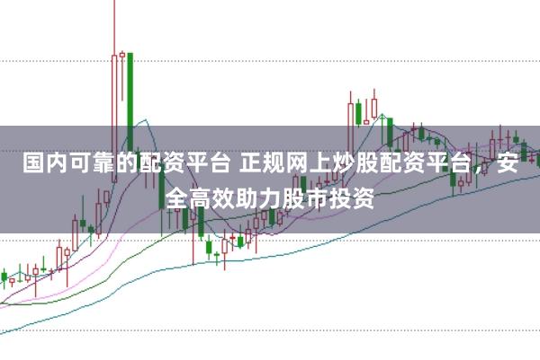 国内可靠的配资平台 正规网上炒股配资平台，安全高效助力股市投资