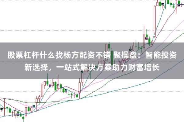股票杠杆什么找杨方配资不错 聚操盘：智能投资新选择，一站式解决方案助力财富增长