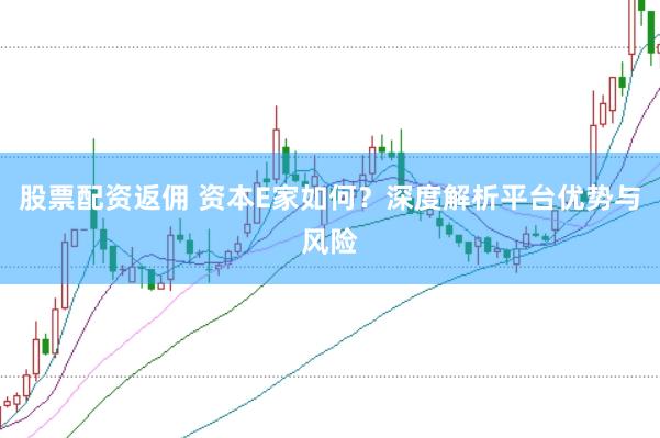 股票配资返佣 资本E家如何？深度解析平台优势与风险