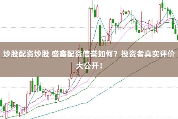 炒股配资炒股 盛鑫配资信誉如何？投资者真实评价大公开！