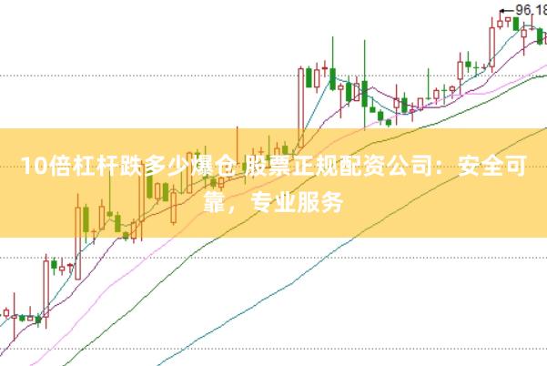 10倍杠杆跌多少爆仓 股票正规配资公司：安全可靠，专业服务