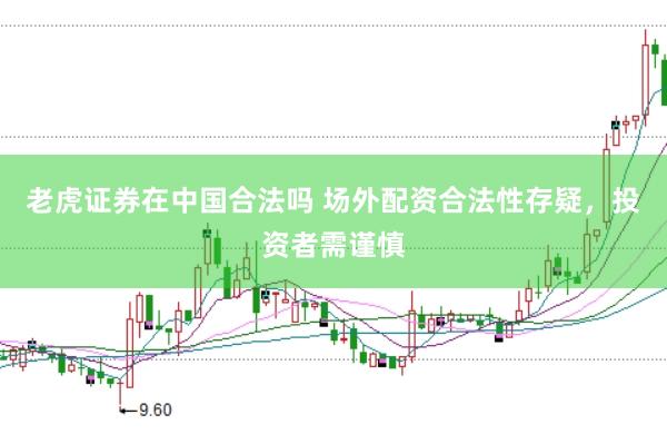 老虎证券在中国合法吗 场外配资合法性存疑，投资者需谨慎