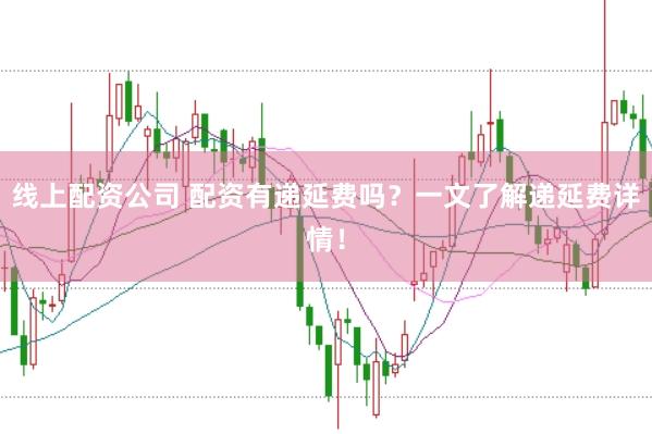 线上配资公司 配资有递延费吗？一文了解递延费详情！