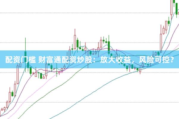 配资门槛 财富通配资炒股：放大收益，风险可控？
