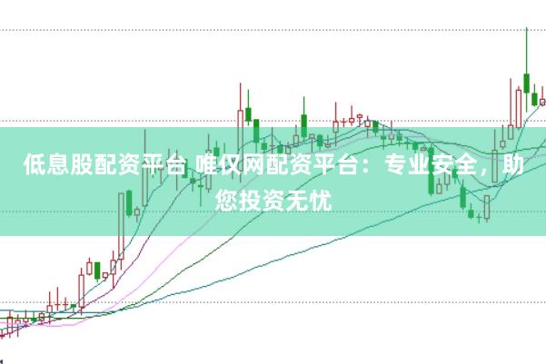 低息股配资平台 唯仅网配资平台：专业安全，助您投资无忧