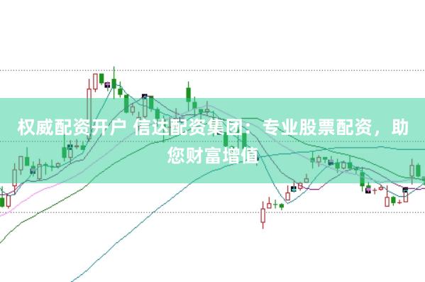 权威配资开户 信达配资集团：专业股票配资，助您财富增值