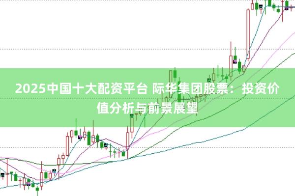 2025中国十大配资平台 际华集团股票：投资价值分析与前景展望