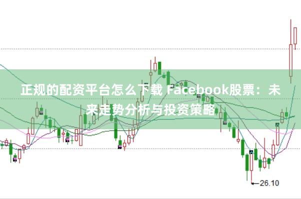 正规的配资平台怎么下载 Facebook股票：未来走势分析与投资策略