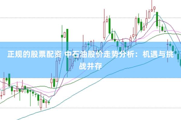 正规的股票配资 中石油股价走势分析：机遇与挑战并存