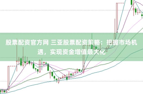 股票配资官方网 三亚股票配资策略：把握市场机遇，实现资金增值最大化