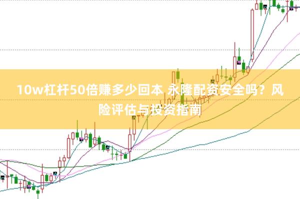 10w杠杆50倍赚多少回本 永隆配资安全吗？风险评估与投资指南