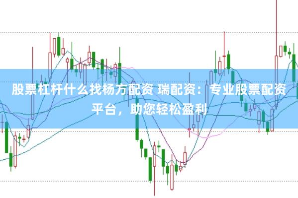 股票杠杆什么找杨方配资 瑞配资：专业股票配资平台，助您轻松盈利