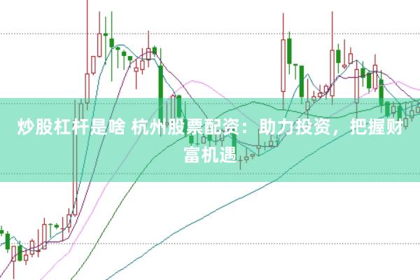 炒股杠杆是啥 杭州股票配资：助力投资，把握财富机遇