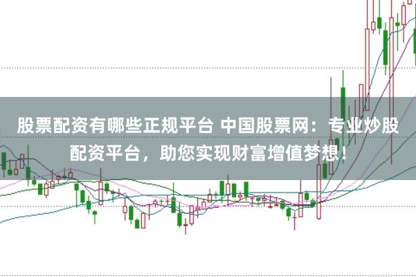 股票配资有哪些正规平台 中国股票网：专业炒股配资平台，助您实现财富增值梦想！