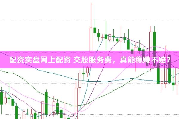 配资实盘网上配资 交股服务费，真能稳赚不赔？