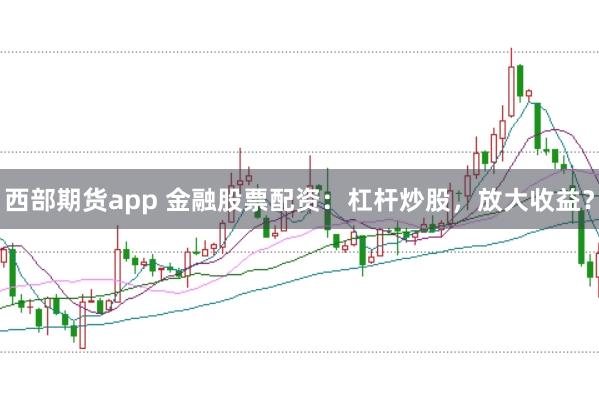西部期货app 金融股票配资：杠杆炒股，放大收益？