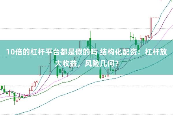 10倍的杠杆平台都是假的吗 结构化配资：杠杆放大收益，风险几何？