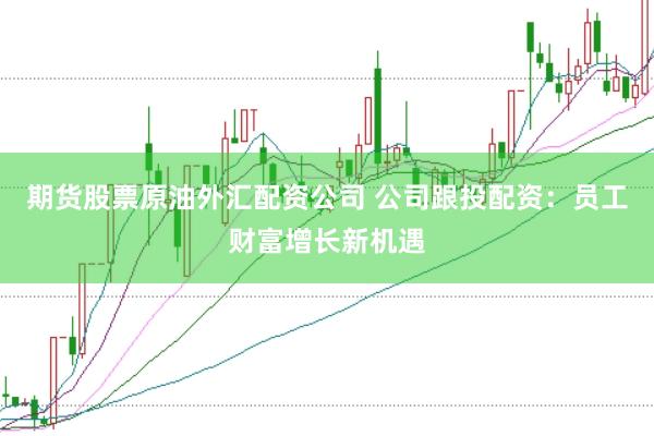 期货股票原油外汇配资公司 公司跟投配资：员工财富增长新机遇