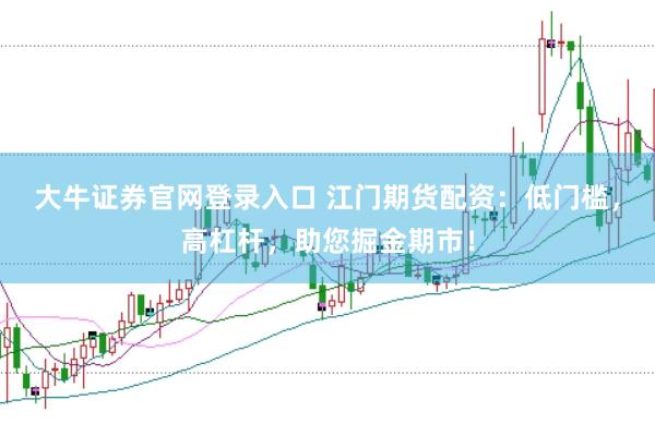 大牛证券官网登录入口 江门期货配资：低门槛，高杠杆，助您掘金期市！