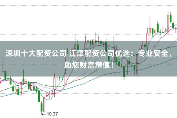深圳十大配资公司 江津配资公司优选：专业安全，助您财富增值！
