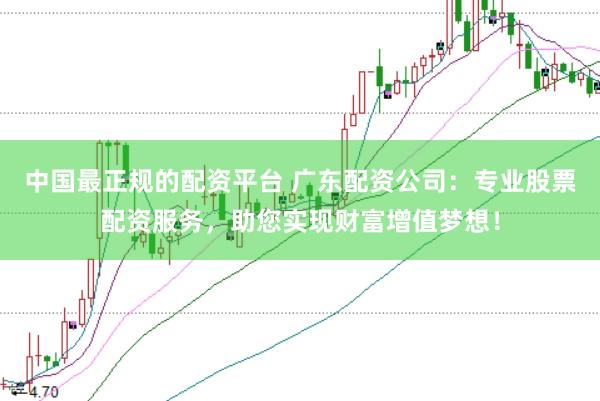 中国最正规的配资平台 广东配资公司：专业股票配资服务，助您实现财富增值梦想！