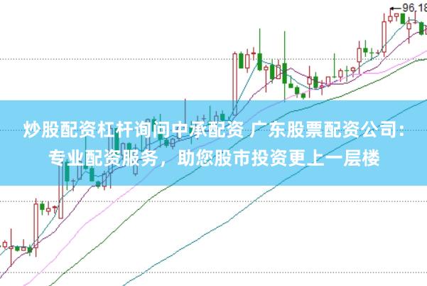 炒股配资杠杆询问中承配资 广东股票配资公司：专业配资服务，助您股市投资更上一层楼