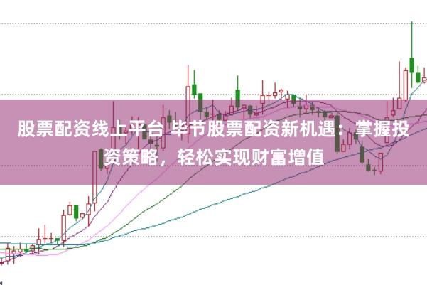 股票配资线上平台 毕节股票配资新机遇：掌握投资策略，轻松实现财富增值