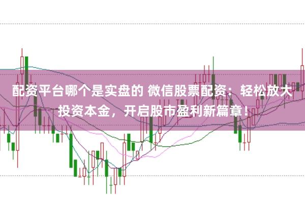 配资平台哪个是实盘的 微信股票配资：轻松放大投资本金，开启股市盈利新篇章！