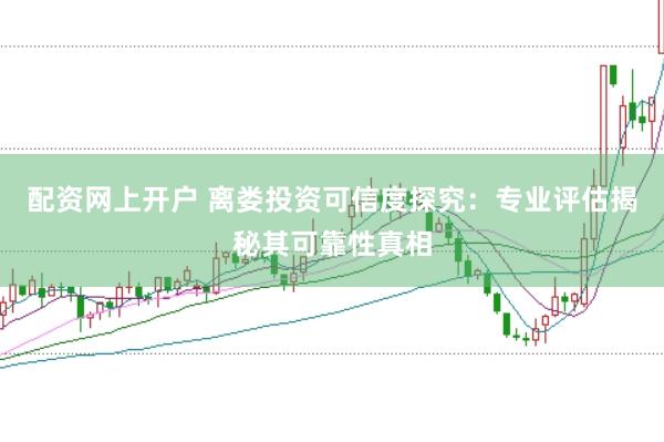 配资网上开户 离娄投资可信度探究：专业评估揭秘其可靠性真相