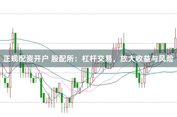 正规配资开户 股配所：杠杆交易，放大收益与风险