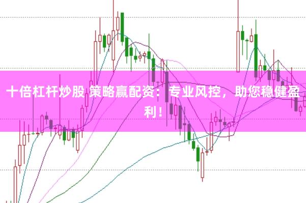 十倍杠杆炒股 策略赢配资：专业风控，助您稳健盈利！