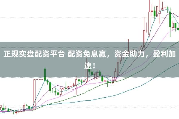 正规实盘配资平台 配资免息赢，资金助力，盈利加速！