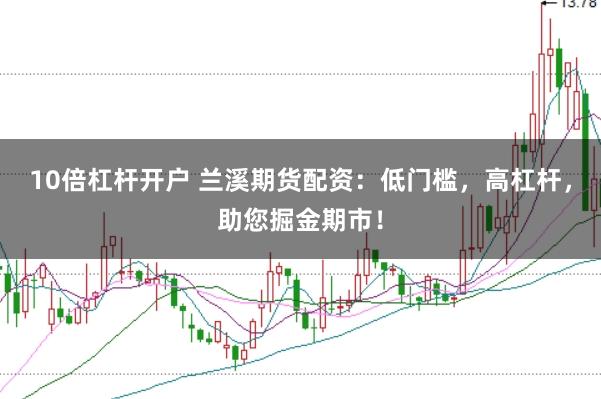 10倍杠杆开户 兰溪期货配资：低门槛，高杠杆，助您掘金期市！