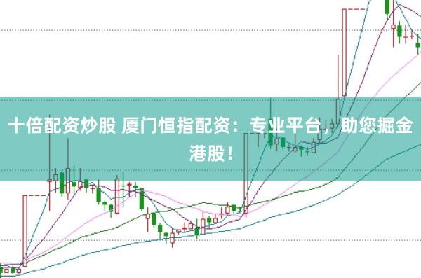 十倍配资炒股 厦门恒指配资：专业平台，助您掘金港股！