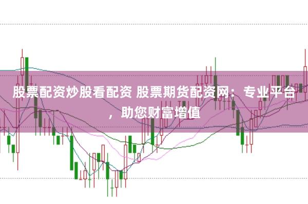 股票配资炒股看配资 股票期货配资网：专业平台，助您财富增值