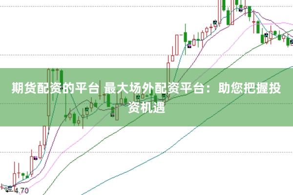 期货配资的平台 最大场外配资平台：助您把握投资机遇