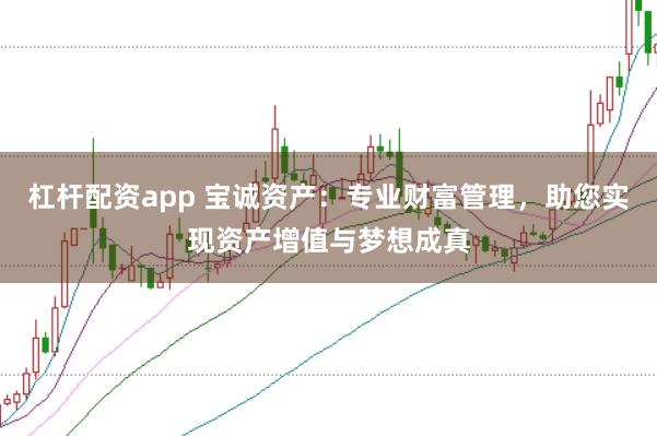 杠杆配资app 宝诚资产：专业财富管理，助您实现资产增值与梦想成真